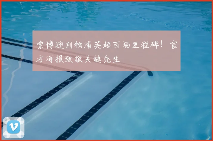 索博迎利物浦英超百场里程碑！官方海报致敬关键先生
