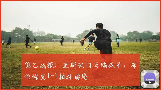 德乙战报：里斯破门马瑞扳平，布伦瑞克1-1柏林赫塔