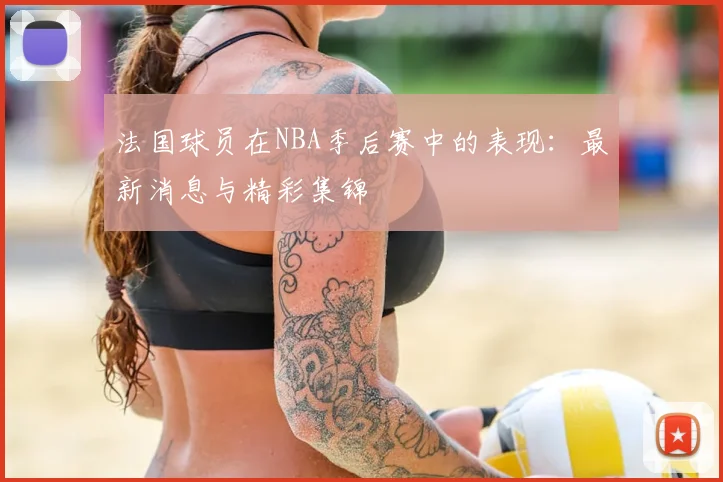 法国球员在NBA季后赛中的表现：最新消息与精彩集锦