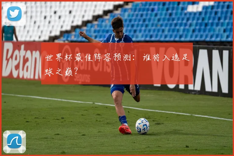 世界杯最佳阵容预测:谁将入选足球之巅?