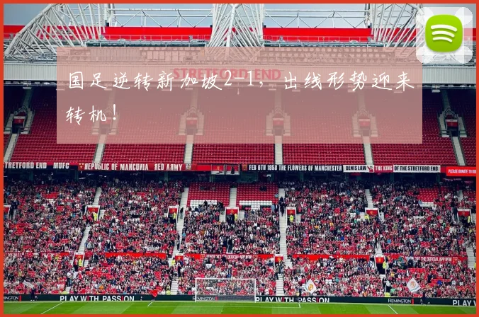 国足逆转新加坡2-1,出线形势迎来转机!