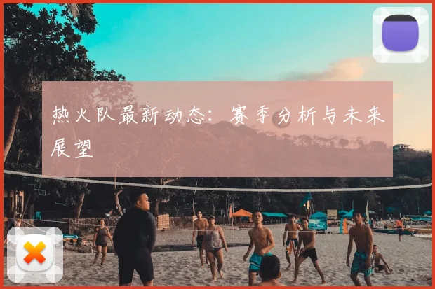 热火队最新动态：赛季分析与未来展望