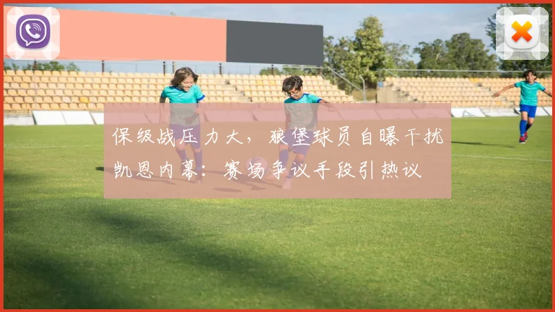 保级战压力大，狼堡球员自曝干扰凯恩内幕：赛场争议手段引热议