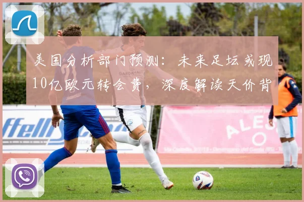 美国分析部门预测:未来足坛或现10亿欧元转会费,深度解读天价背后的趋势与逻辑