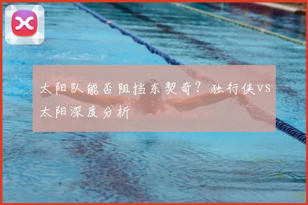 太阳队能否阻挡东契奇?独行侠vs太阳深度分析