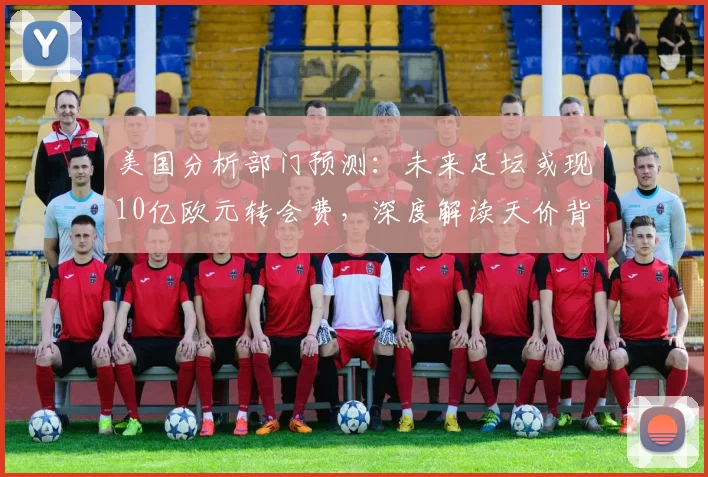 美国分析部门预测：未来足坛或现10亿欧元转会费，深度解读天价背后的趋势与逻辑