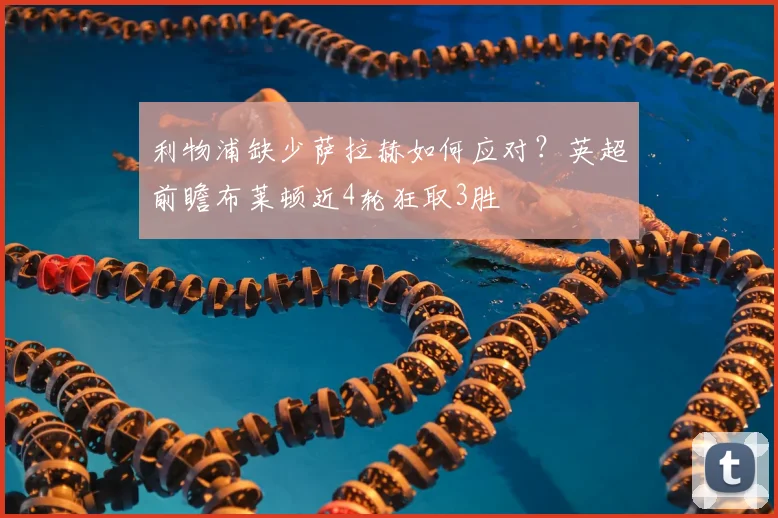 利物浦缺少萨拉赫如何应对?英超前瞻布莱顿近4轮狂取3胜
