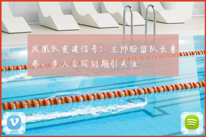 凤凰队重建信号：主帅盼留队长鲁弗，多人合同到期引关注