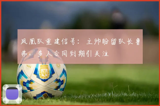 凤凰队重建信号:主帅盼留队长鲁弗,多人合同到期引关注