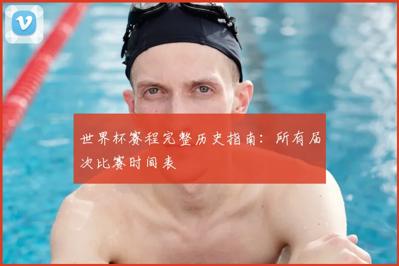 世界杯赛程完整历史指南：所有届次比赛时间表