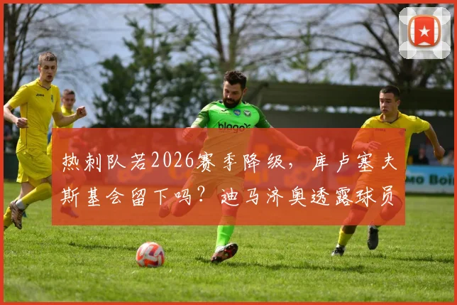 热刺队若2026赛季降级，库卢塞夫斯基会留下吗？迪马济奥透露球员真实想法与未来规划