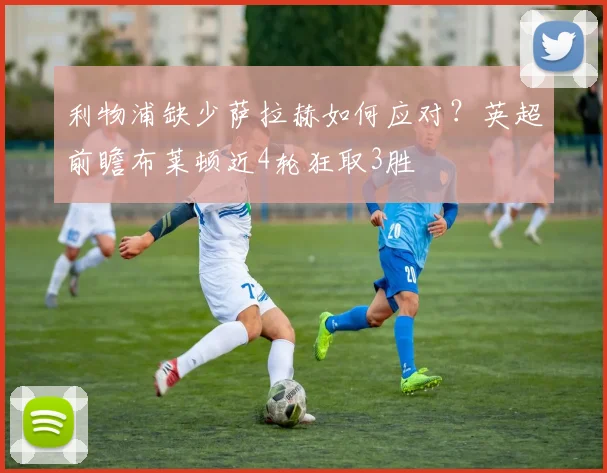 利物浦缺少萨拉赫如何应对？英超前瞻布莱顿近4轮狂取3胜